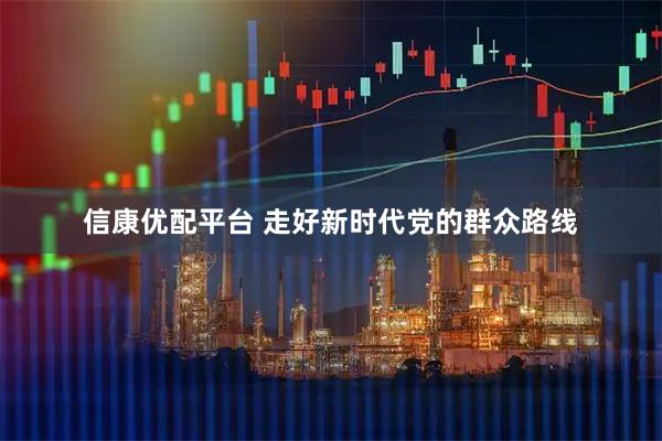 信康优配平台 走好新时代党的群众路线
