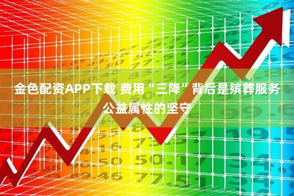 金色配资APP下载 费用“三降”背后是殡葬服务公益属性的坚守
