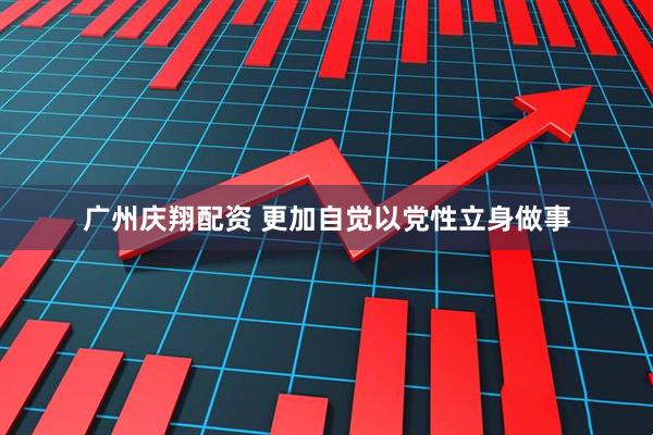 广州庆翔配资 更加自觉以党性立身做事