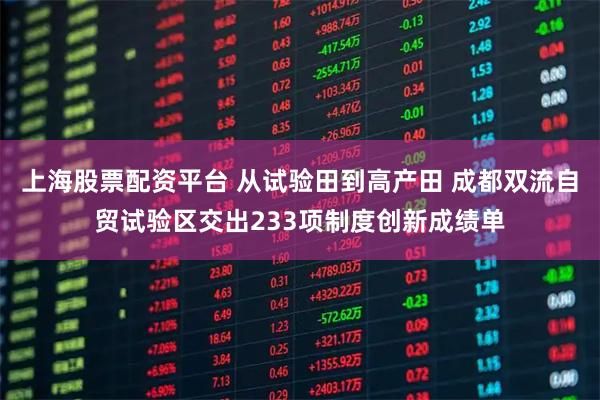 上海股票配资平台 从试验田到高产田 成都双流自贸试验区交出233项制度创新成绩单