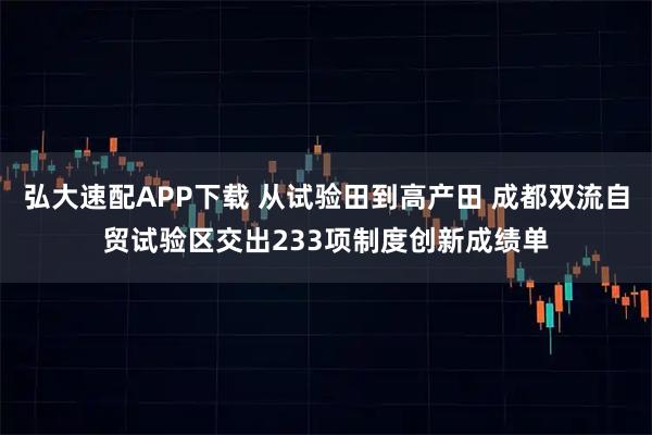 弘大速配APP下载 从试验田到高产田 成都双流自贸试验区交出233项制度创新成绩单