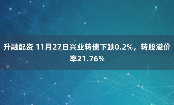 升融配资 11月27日兴业转债下跌0.2%，转股溢价率21.76%