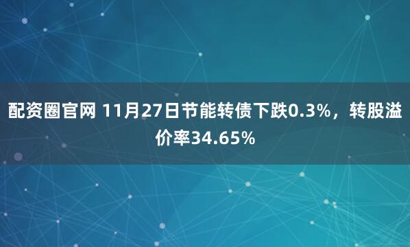 配资圈官网 11月27日节能转债下跌0.3%，转股溢价率34.65%