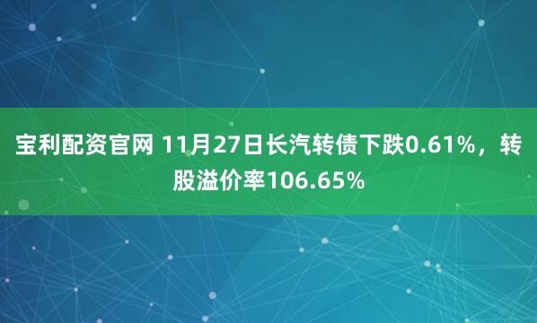 宝利配资官网 11月27日长汽转债下跌0.61%，转股溢价率106.65%