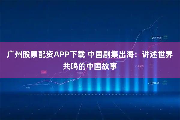 广州股票配资APP下载 中国剧集出海：讲述世界共鸣的中国故事