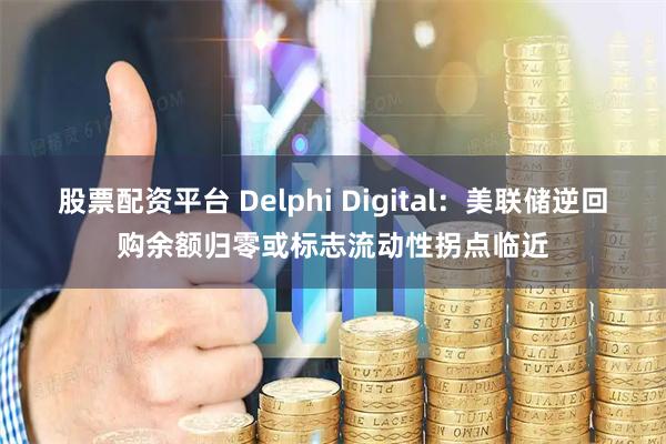 股票配资平台 Delphi Digital：美联储逆回购余额归零或标志流动性拐点临近