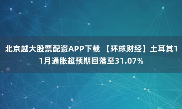 北京越大股票配资APP下载 【环球财经】土耳其11月通胀超预期回落至31.07%