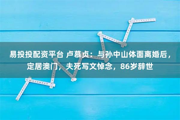 易投投配资平台 卢慕贞：与孙中山体面离婚后，定居澳门，夫死写文悼念，86岁辞世