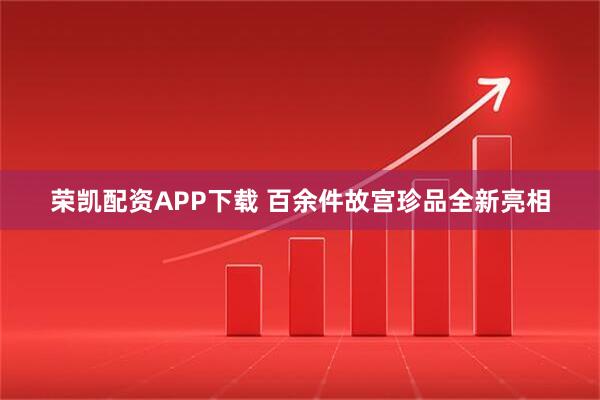 荣凯配资APP下载 百余件故宫珍品全新亮相