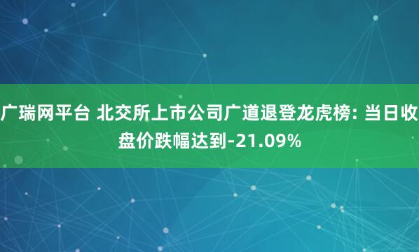 广瑞网平台 北交所上市公司广道退登龙虎榜: 当日收盘价跌幅达到-21.09%