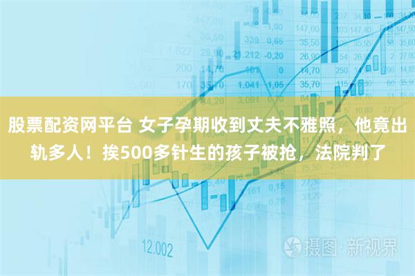股票配资网平台 女子孕期收到丈夫不雅照，他竟出轨多人！挨500多针生的孩子被抢，法院判了