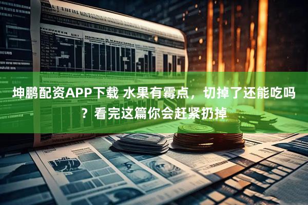 坤鹏配资APP下载 水果有霉点，切掉了还能吃吗？看完这篇你会赶紧扔掉