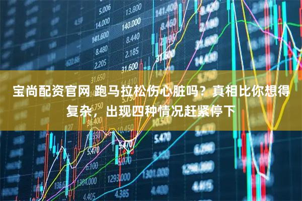 宝尚配资官网 跑马拉松伤心脏吗？真相比你想得复杂，出现四种情况赶紧停下