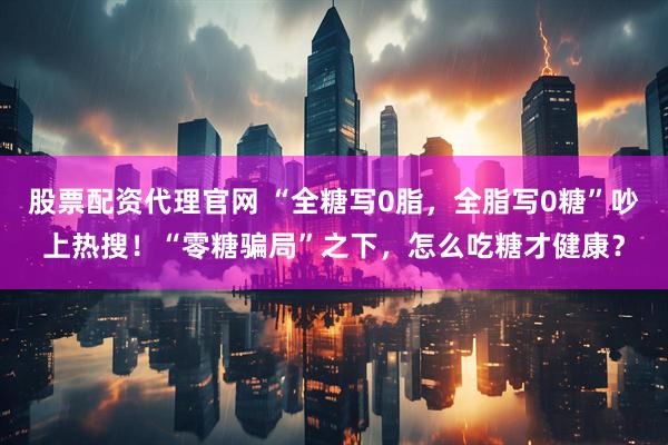 股票配资代理官网 “全糖写0脂，全脂写0糖”吵上热搜！“零糖骗局”之下，怎么吃糖才健康？