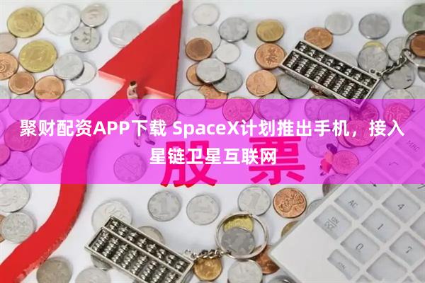 聚财配资APP下载 SpaceX计划推出手机，接入星链卫星互联网
