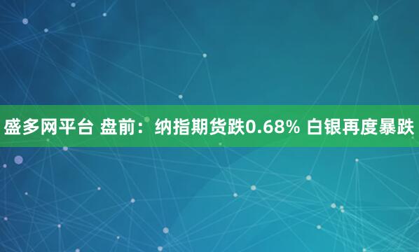盛多网平台 盘前：纳指期货跌0.68% 白银再度暴跌