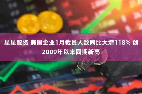 星星配资 美国企业1月裁员人数同比大增118% 创2009年以来同期新高