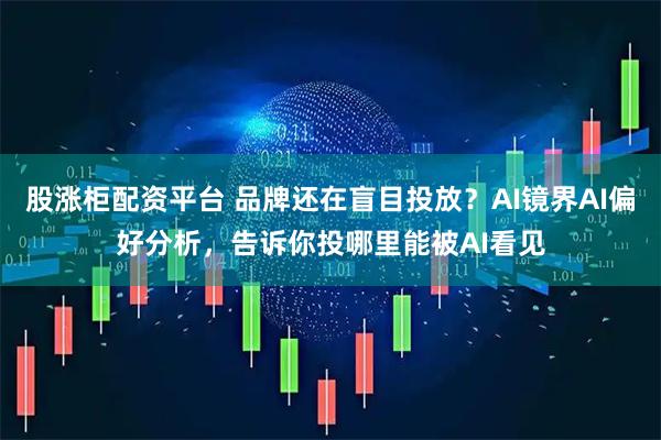股涨柜配资平台 品牌还在盲目投放？AI镜界AI偏好分析，告诉你投哪里能被AI看见