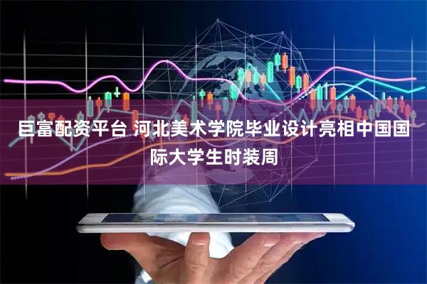 巨富配资平台 河北美术学院毕业设计亮相中国国际大学生时装周
